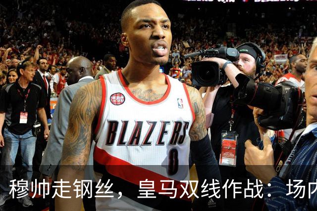 穆帅走钢丝，皇马双线作战：场内争三分 + 场外继续对峙西甲主席特瓦斯
