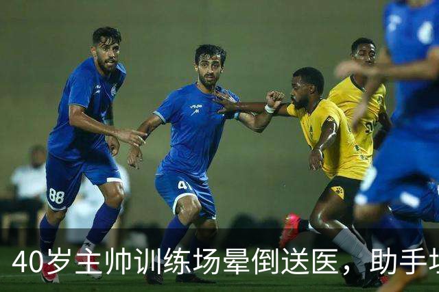 40岁主帅训练场晕倒送医，助手坦言劝他休息很难